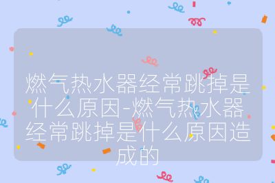 燃?xì)鉄崴鹘?jīng)常跳掉是什么原因-燃?xì)鉄崴鹘?jīng)常跳掉是什么原因造成的