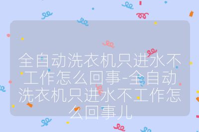 全自動洗衣機只進水不工作怎么回事-全自動洗衣機只進水不工作怎么回事兒