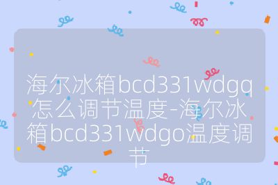 海爾冰箱bcd331wdgq怎么調節溫度-海爾冰箱bcd331wdgo溫度調節