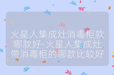 火星人集成灶消毒柜款哪款好-火星人集成灶帶消毒柜的哪款比較好