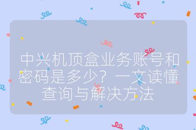 中興機頂盒業(yè)務賬號和密碼是多少？一文讀懂查詢與解決方法