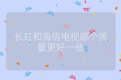 長虹和海信電視哪個質(zhì)量更好一些