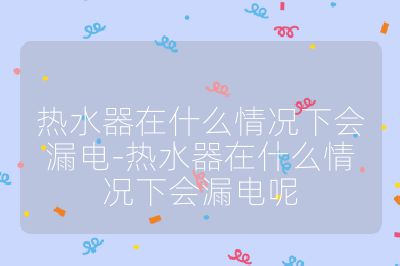 熱水器在什么情況下會漏電-熱水器在什么情況下會漏電呢