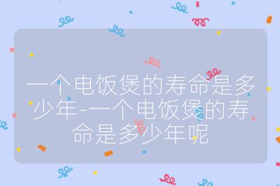 一個電飯煲的壽命是多少年-一個電飯煲的壽命是多少年呢