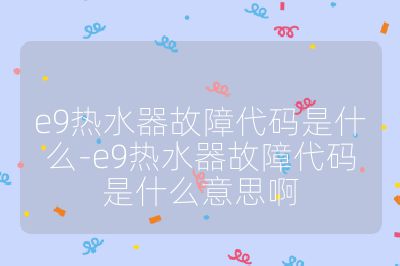 e9熱水器故障代碼是什么-e9熱水器故障代碼是什么意思啊