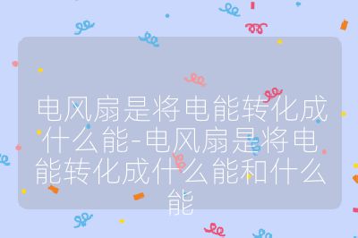 電風扇是將電能轉化成什么能-電風扇是將電能轉化成什么能和什么能