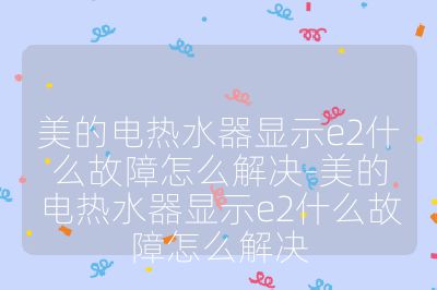 美的電熱水器顯示e2什么故障怎么解決-美的電熱水器顯示e2什么故障怎么解決