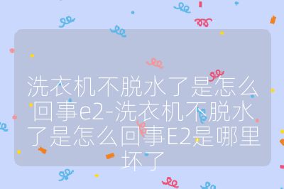 洗衣機不脫水了是怎么回事e2-洗衣機不脫水了是怎么回事E2是哪里壞了