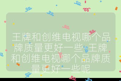 王牌和創維電視哪個品牌質量更好一些-王牌和創維電視哪個品牌質量更好一些呢