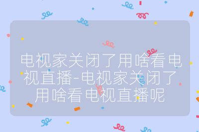 電視家關(guān)閉了用啥看電視直播-電視家關(guān)閉了用啥看電視直播呢