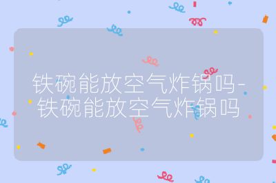 鐵碗能放空氣炸鍋嗎-鐵碗能放空氣炸鍋嗎