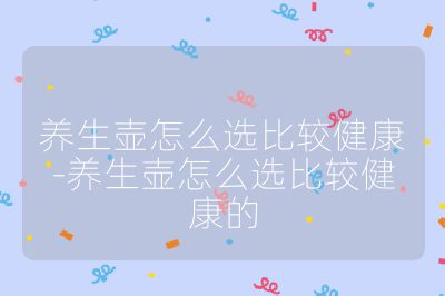 養生壺怎么選比較健康-養生壺怎么選比較健康的