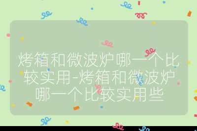 烤箱和微波爐哪一個比較實用-烤箱和微波爐哪一個比較實用些