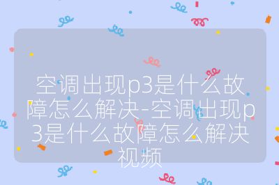 空調(diào)出現(xiàn)p3是什么故障怎么解決-空調(diào)出現(xiàn)p3是什么故障怎么解決視頻