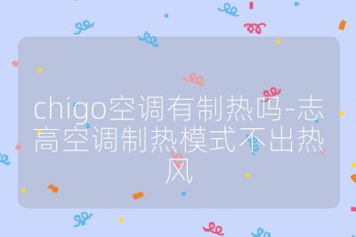 chigo空調(diào)有制熱嗎-志高空調(diào)制熱模式不出熱風(fēng)
