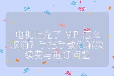 電視上充了-VIP-怎么取消?手把手教你解決續(xù)費(fèi)與退訂問題