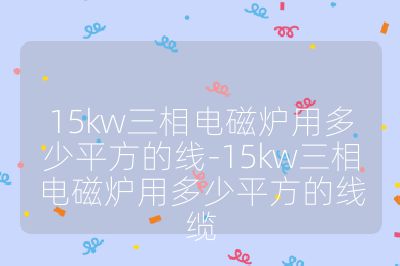 15kw三相電磁爐用多少平方的線-15kw三相電磁爐用多少平方的線纜