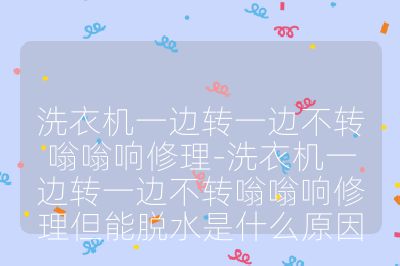 洗衣機(jī)一邊轉(zhuǎn)一邊不轉(zhuǎn)嗡嗡響修理-洗衣機(jī)一邊轉(zhuǎn)一邊不轉(zhuǎn)嗡嗡響修理但能脫水是什么原因