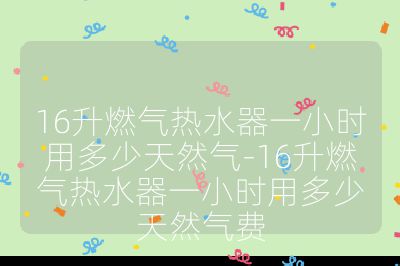 16升燃?xì)鉄崴饕恍r(shí)用多少天然氣-16升燃?xì)鉄崴饕恍r(shí)用多少天然氣費(fèi)