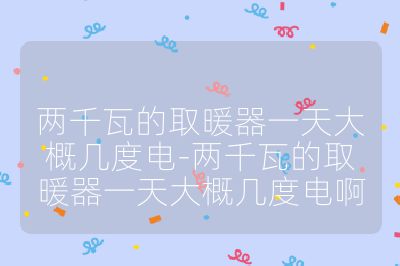 兩千瓦的取暖器一天大概幾度電-兩千瓦的取暖器一天大概幾度電啊