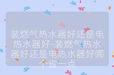 裝燃?xì)鉄崴骱眠€是電熱水器好-裝燃?xì)鉄崴骱眠€是電熱水器好哪個(gè)省一點(diǎn)