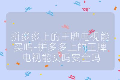 拼多多上的王牌電視能買嗎-拼多多上的王牌電視能買嗎安全嗎