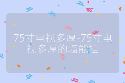 75寸電視多厚-75寸電視多厚的墻能掛