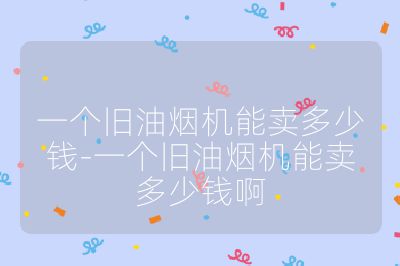 一個舊油煙機能賣多少錢-一個舊油煙機能賣多少錢啊