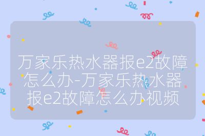 萬家樂熱水器報e2故障怎么辦-萬家樂熱水器報e2故障怎么辦視頻