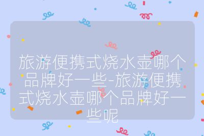 旅游便攜式燒水壺哪個品牌好一些-旅游便攜式燒水壺哪個品牌好一些呢