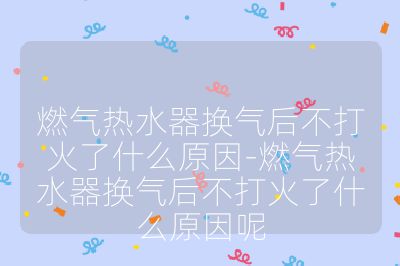 燃氣熱水器換氣后不打火了什么原因-燃氣熱水器換氣后不打火了什么原因呢