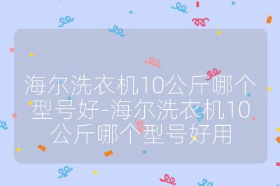 海爾洗衣機10公斤哪個型號好-海爾洗衣機10公斤哪個型號好用
