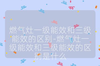 燃?xì)庠钜患?jí)能效和三級(jí)能效的區(qū)別-燃?xì)庠钜患?jí)能效和三級(jí)能效的區(qū)別是什么