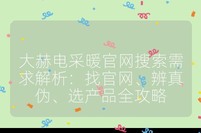 大赫電采暖官網(wǎng)搜索需求解析：找官網(wǎng)、辨真?zhèn)巍⑦x產(chǎn)品全攻略