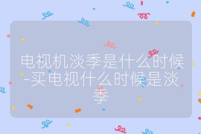 電視機淡季是什么時候-買電視什么時候是淡季