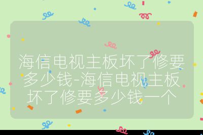 海信電視主板壞了修要多少錢-海信電視主板壞了修要多少錢一個
