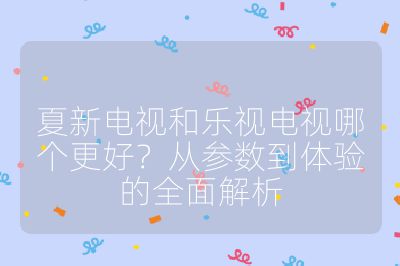 夏新電視和樂視電視哪個更好？從參數(shù)到體驗的全面解析