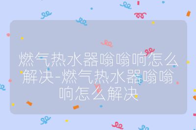 燃氣熱水器嗡嗡響怎么解決-燃氣熱水器嗡嗡響怎么解決
