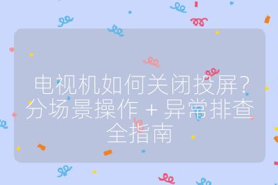 電視機如何關(guān)閉投屏？分場景操作 + 異常排查全指南