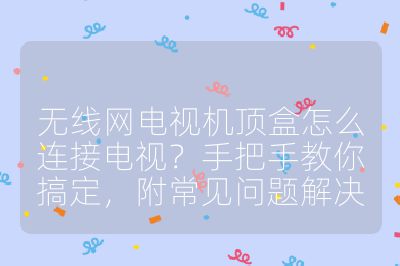 無線網(wǎng)電視機(jī)頂盒怎么連接電視？手把手教你搞定，附常見問題解決