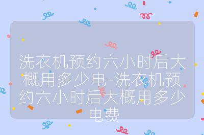 洗衣機(jī)預(yù)約六小時后大概用多少電-洗衣機(jī)預(yù)約六小時后大概用多少電費