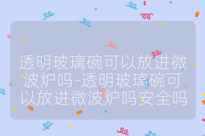 透明玻璃碗可以放進微波爐嗎-透明玻璃碗可以放進微波爐嗎安全嗎