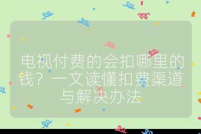 電視付費的會扣哪里的錢？一文讀懂扣費渠道與解決辦法