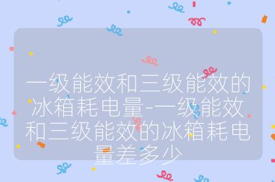 一級能效和三級能效的冰箱耗電量-一級能效和三級能效的冰箱耗電量差多少