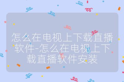 怎么在電視上下載直播軟件-怎么在電視上下載直播軟件安裝