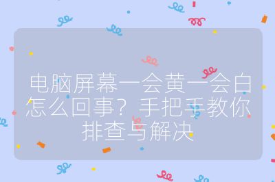 電腦屏幕一會黃一會白怎么回事?手把手教你排查與解決