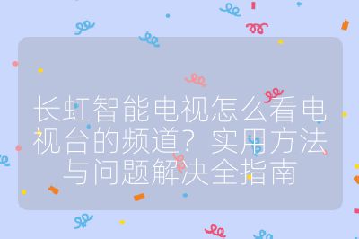 長虹智能電視怎么看電視臺的頻道？實用方法與問題解決全指南