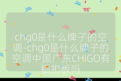 chg0是什么牌子的空調(diào)-chg0是什么牌子的空調(diào)中國廣東CHIGO有鋁扣板嗎