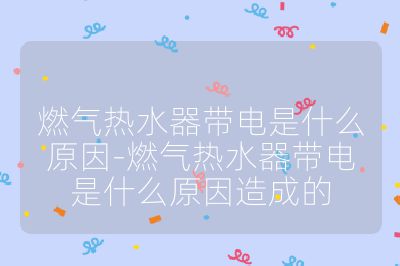 燃氣熱水器帶電是什么原因-燃氣熱水器帶電是什么原因造成的