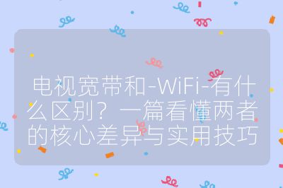 電視寬帶和-WiFi-有什么區(qū)別？一篇看懂兩者的核心差異與實(shí)用技巧